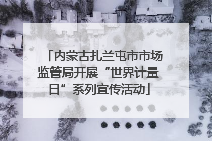 内蒙古扎兰屯市市场监管局开展“世界计量日”系列宣传活动